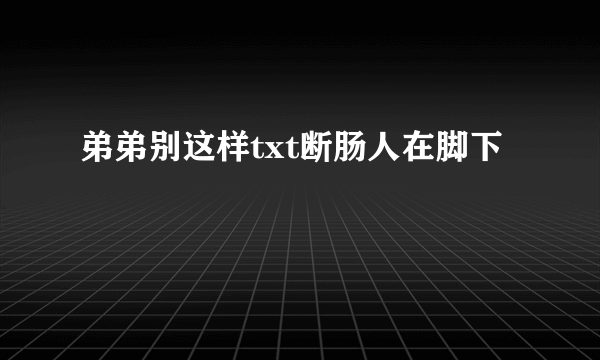 弟弟别这样txt断肠人在脚下