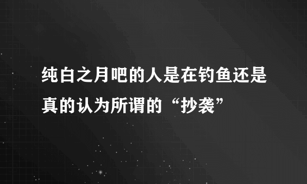 纯白之月吧的人是在钓鱼还是真的认为所谓的“抄袭”