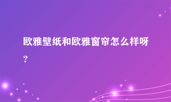 欧雅壁纸和欧雅窗帘怎么样呀？