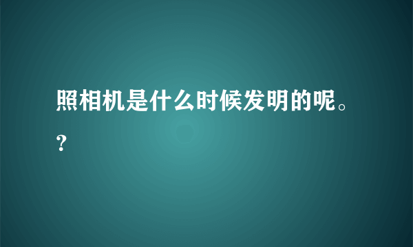 照相机是什么时候发明的呢。？
