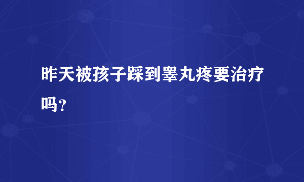 昨天被孩子踩到睾丸疼要治疗吗？