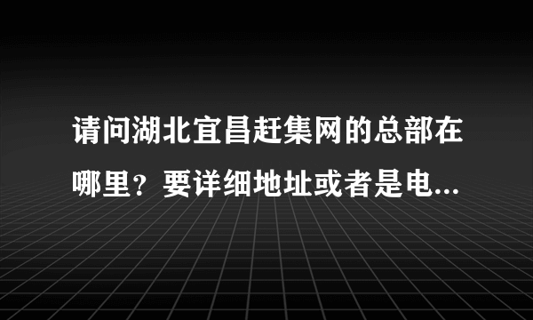 请问湖北宜昌赶集网的总部在哪里？要详细地址或者是电话也可以