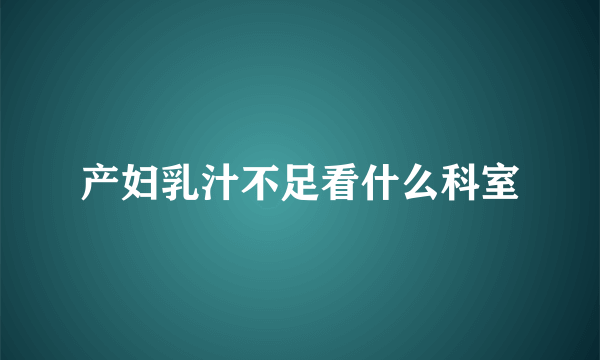 产妇乳汁不足看什么科室
