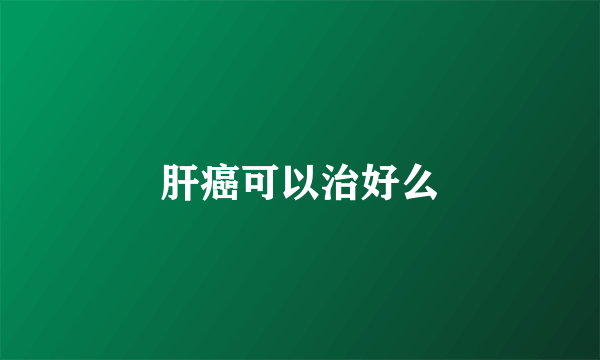 肝癌可以治好么