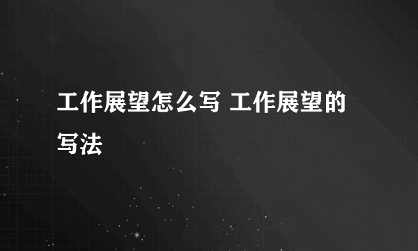 工作展望怎么写 工作展望的写法