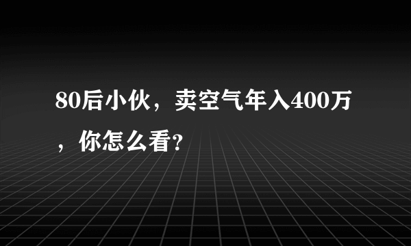 80后小伙，卖空气年入400万，你怎么看？