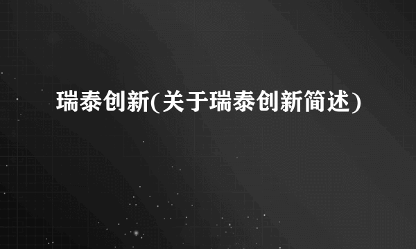 瑞泰创新(关于瑞泰创新简述)
