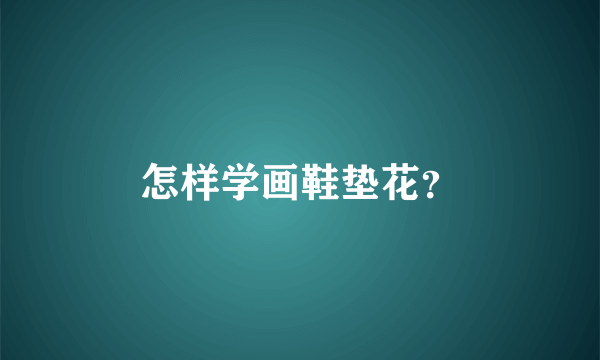 怎样学画鞋垫花？
