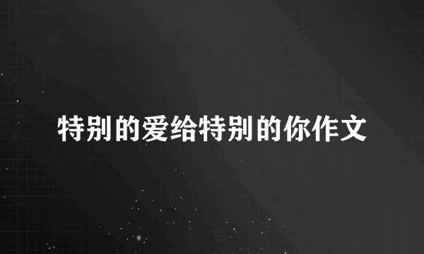 特别的爱给特别的你作文