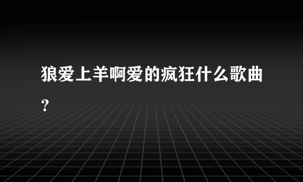 狼爱上羊啊爱的疯狂什么歌曲？