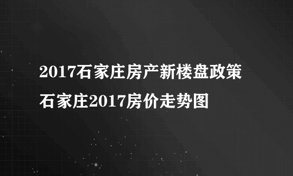 2017石家庄房产新楼盘政策  石家庄2017房价走势图
