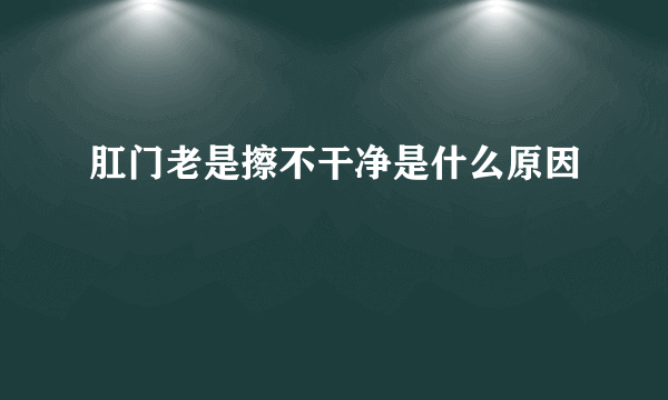 肛门老是擦不干净是什么原因