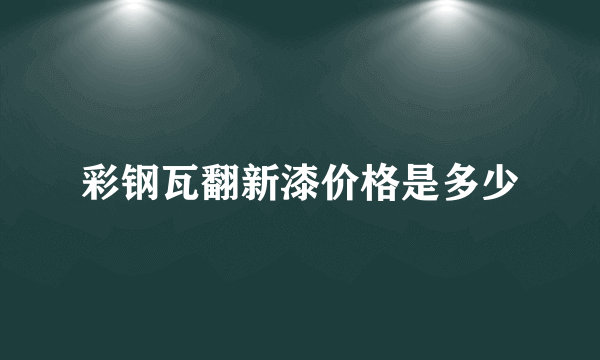 彩钢瓦翻新漆价格是多少