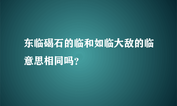 东临碣石的临和如临大敌的临意思相同吗？