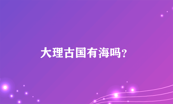 大理古国有海吗？