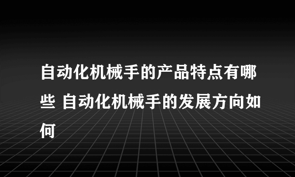 自动化机械手的产品特点有哪些 自动化机械手的发展方向如何