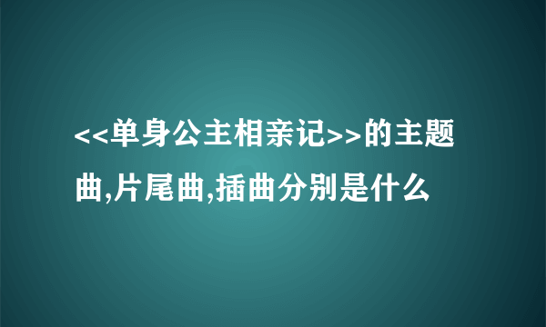 <<单身公主相亲记>>的主题曲,片尾曲,插曲分别是什么