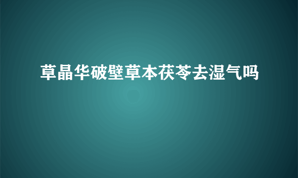 草晶华破壁草本茯苓去湿气吗