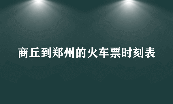 商丘到郑州的火车票时刻表