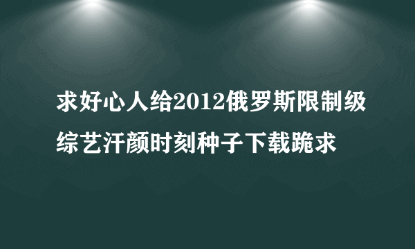 求好心人给2012俄罗斯限制级综艺汗颜时刻种子下载跪求