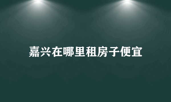 嘉兴在哪里租房子便宜