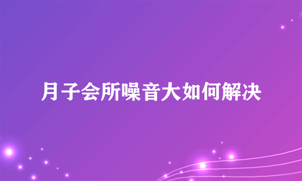 月子会所噪音大如何解决