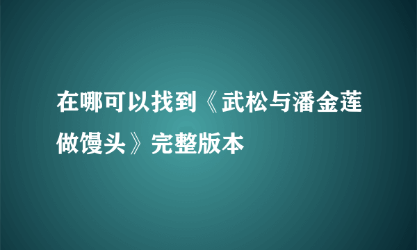 在哪可以找到《武松与潘金莲做馒头》完整版本