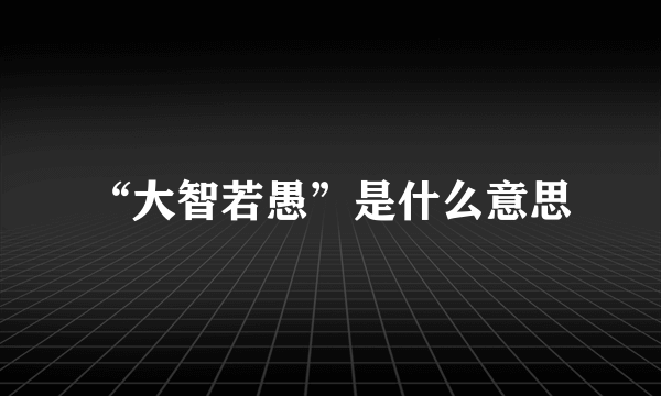 “大智若愚”是什么意思