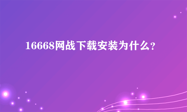 16668网战下载安装为什么？