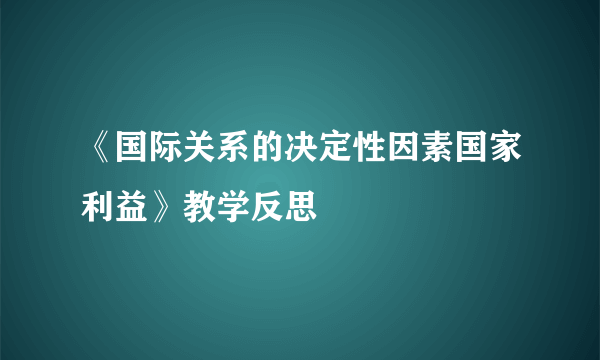 《国际关系的决定性因素国家利益》教学反思