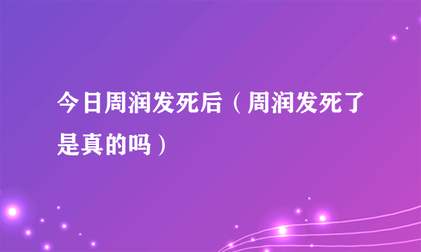 今日周润发死后（周润发死了是真的吗）