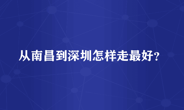 从南昌到深圳怎样走最好？