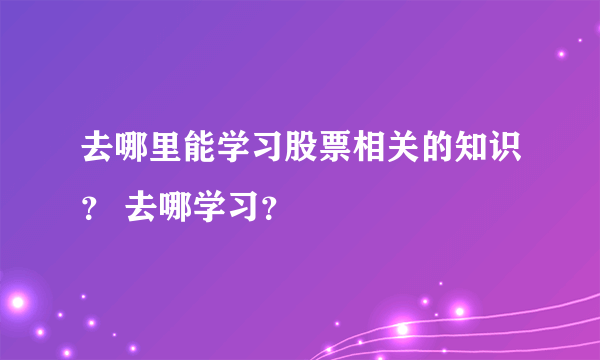 去哪里能学习股票相关的知识？ 去哪学习？