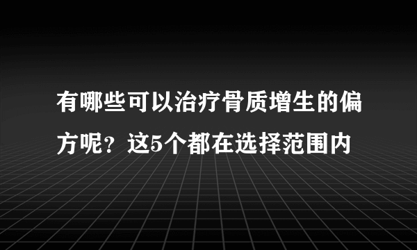 有哪些可以治疗骨质增生的偏方呢？这5个都在选择范围内
