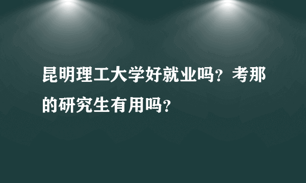 昆明理工大学好就业吗？考那的研究生有用吗？