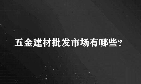 五金建材批发市场有哪些？