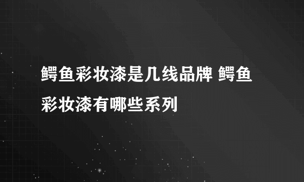鳄鱼彩妆漆是几线品牌 鳄鱼彩妆漆有哪些系列