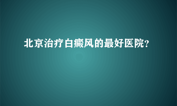 北京治疗白癜风的最好医院？