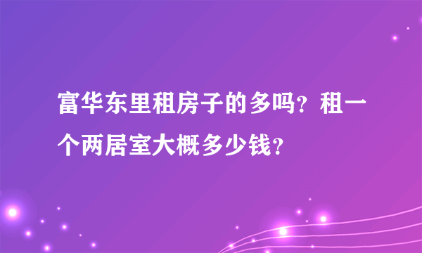富华东里租房子的多吗？租一个两居室大概多少钱？