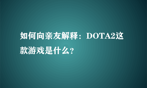 如何向亲友解释：DOTA2这款游戏是什么？