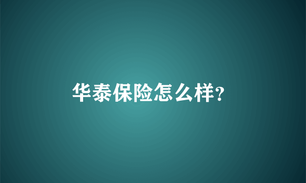 华泰保险怎么样？