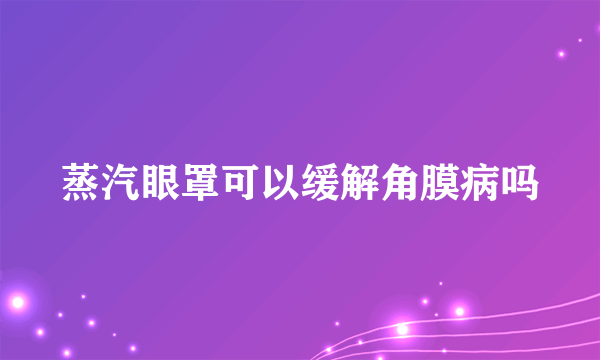 蒸汽眼罩可以缓解角膜病吗