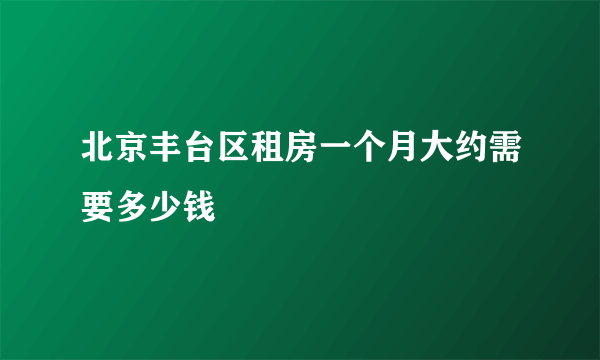 北京丰台区租房一个月大约需要多少钱
