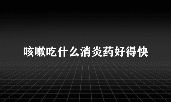 咳嗽吃什么消炎药好得快