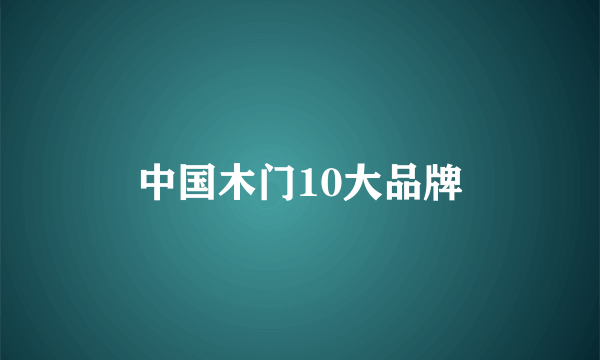 中国木门10大品牌