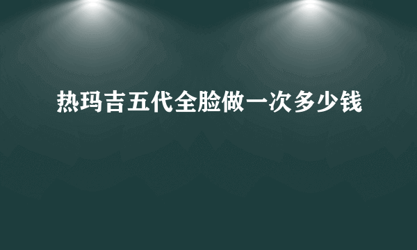 热玛吉五代全脸做一次多少钱