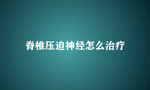 脊椎压迫神经怎么治疗
