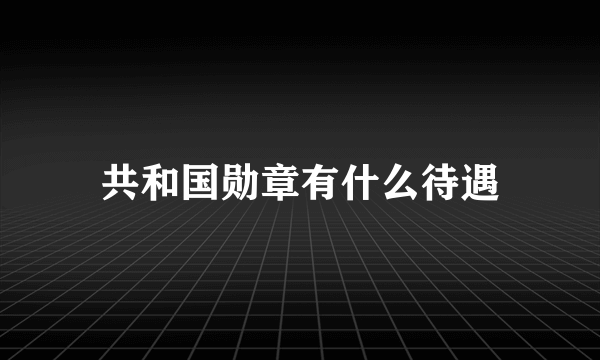 共和国勋章有什么待遇
