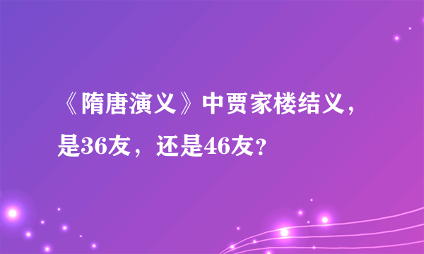 《隋唐演义》中贾家楼结义，是36友，还是46友？