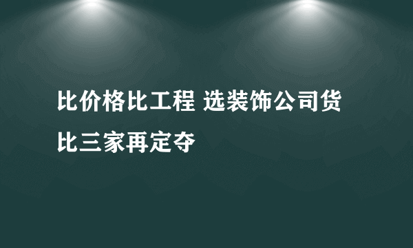 比价格比工程 选装饰公司货比三家再定夺